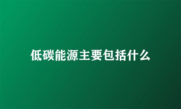 低碳能源主要包括什么