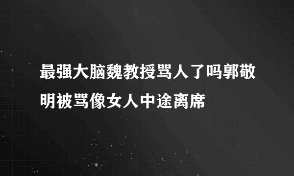 最强大脑魏教授骂人了吗郭敬明被骂像女人中途离席
