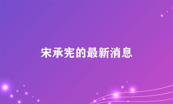 宋承宪的最新消息