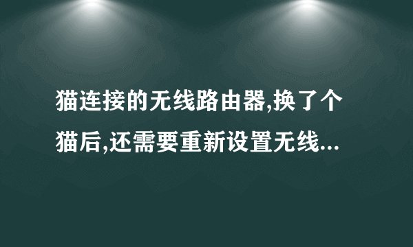 猫连接的无线路由器,换了个猫后,还需要重新设置无线路由器吗?怎么设置啊?