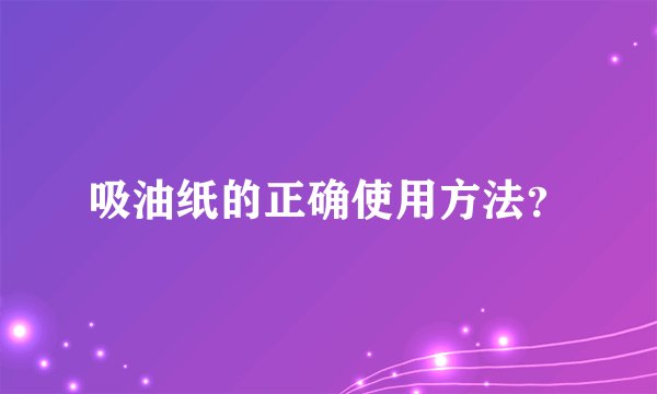吸油纸的正确使用方法？