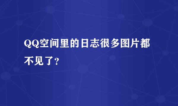 QQ空间里的日志很多图片都不见了？