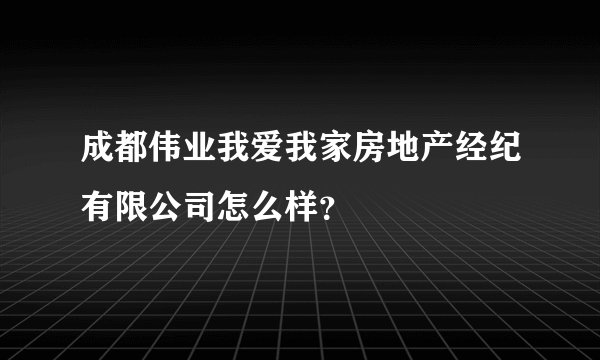 成都伟业我爱我家房地产经纪有限公司怎么样?