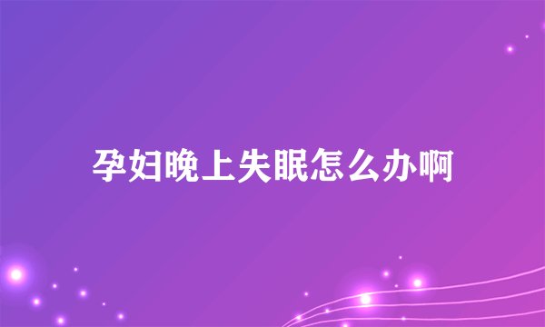 孕妇晚上失眠怎么办啊