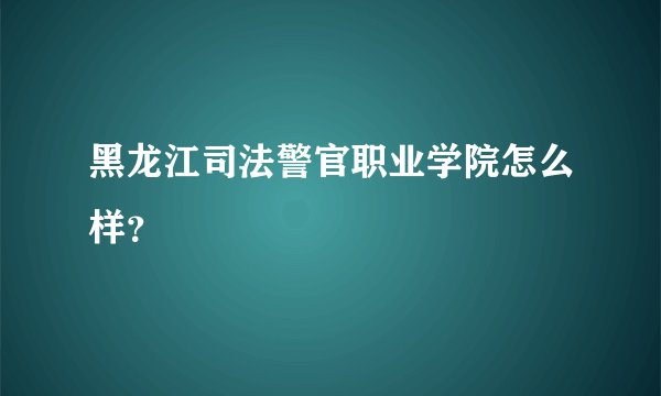 黑龙江司法警官职业学院怎么样？