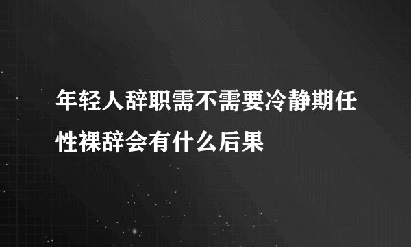 年轻人辞职需不需要冷静期任性裸辞会有什么后果