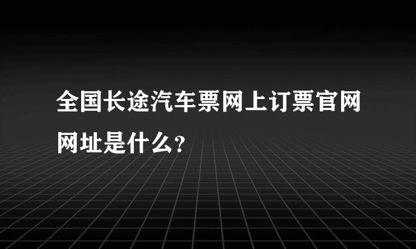 全国长途汽车票网上订票官网网址是什么？