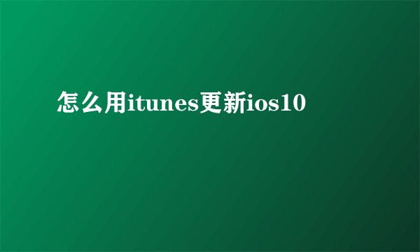 怎么用itunes更新ios10