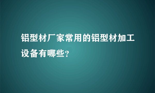 铝型材厂家常用的铝型材加工设备有哪些?