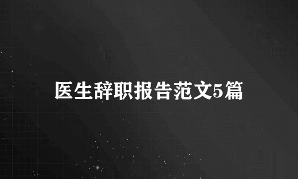 医生辞职报告范文5篇