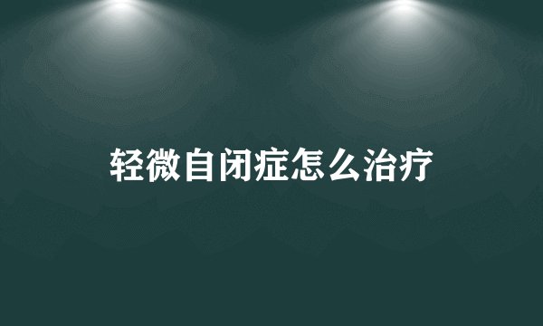 轻微自闭症怎么治疗