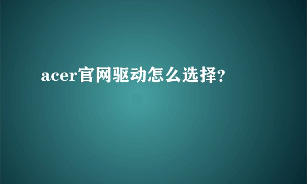 acer官网驱动怎么选择?