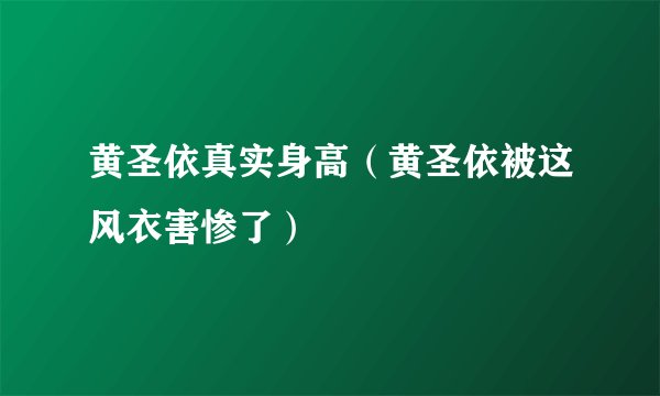 黄圣依真实身高（黄圣依被这风衣害惨了）