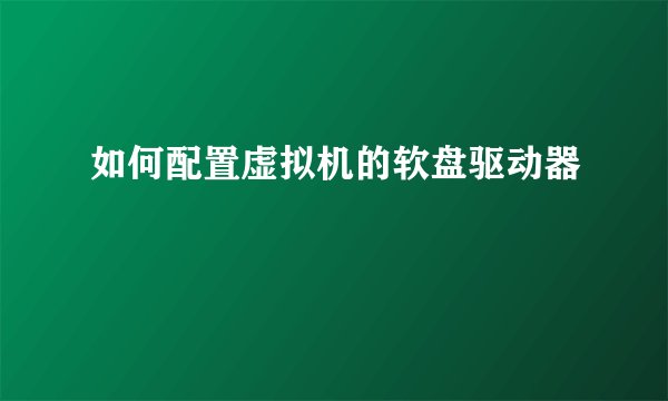 如何配置虚拟机的软盘驱动器