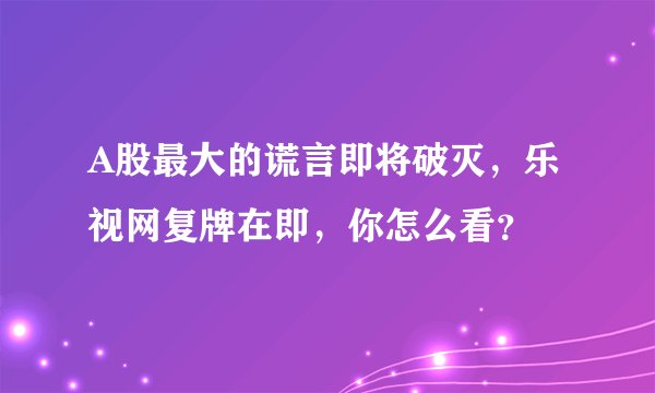 A股最大的谎言即将破灭,乐视网复牌在即,你怎么看?