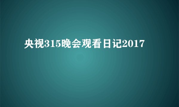 央视315晚会观看日记2017