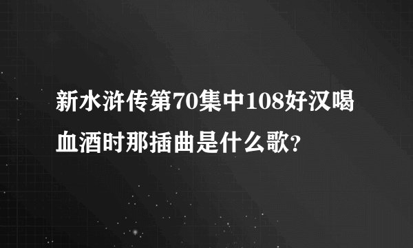 新水浒传第70集中108好汉喝血酒时那插曲是什么歌？