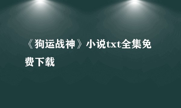 《狗运战神》小说txt全集免费下载