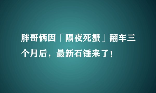 胖哥俩因「隔夜死蟹」翻车三个月后，最新石锤来了！