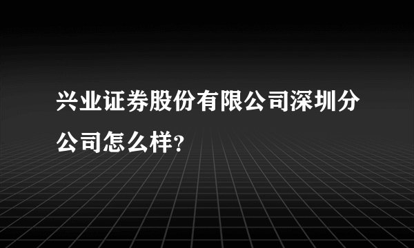 兴业证券股份有限公司深圳分公司怎么样？