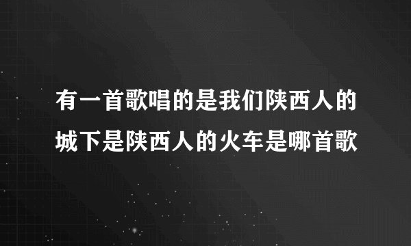 有一首歌唱的是我们陕西人的城下是陕西人的火车是哪首歌