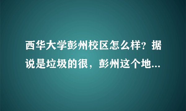 西华大学彭州校区怎么样？据说是垃圾的很，彭州这个地方怎么样？