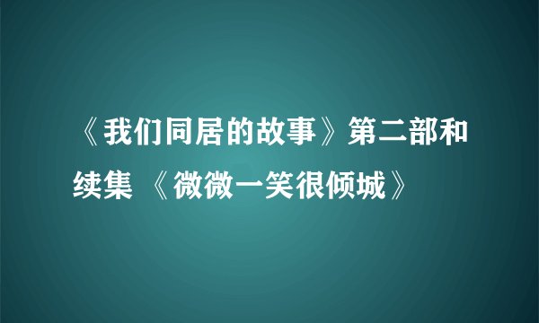 《我们同居的故事》第二部和续集 《微微一笑很倾城》