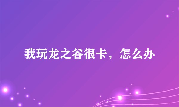 我玩龙之谷很卡,怎么办