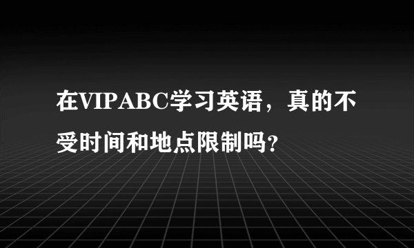 在VIPABC学习英语，真的不受时间和地点限制吗？