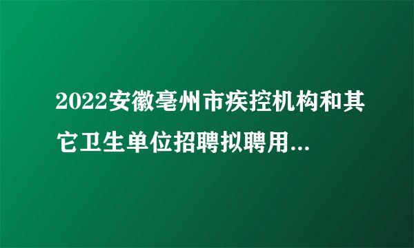 2022安徽亳州市疾控机构和其它卫生单位招聘拟聘用人员公示（第四批）