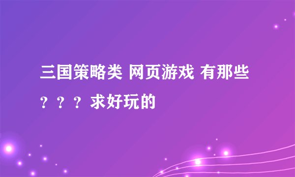 三国策略类 网页游戏 有那些???求好玩的