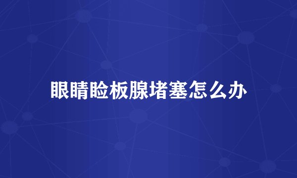 眼睛睑板腺堵塞怎么办