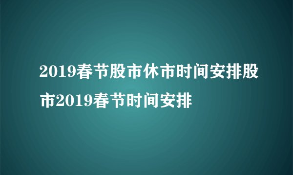 2019春节股市休市时间安排股市2019春节时间安排
