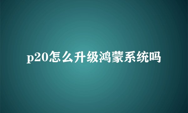 p20怎么升级鸿蒙系统吗