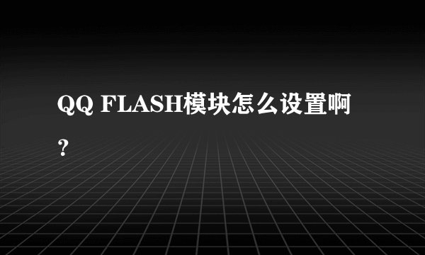 QQ FLASH模块怎么设置啊？