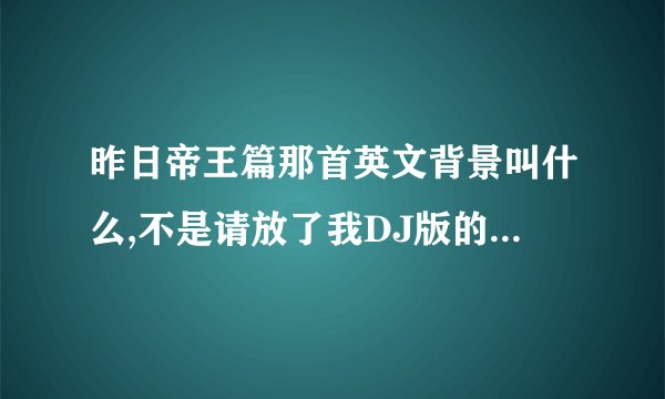 昨日帝王篇那首英文背景叫什么,不是请放了我DJ版的,有一首和 昨日帝王篇旋律一样的英文歌曲
