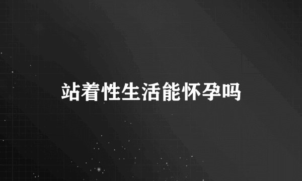 站着性生活能怀孕吗
