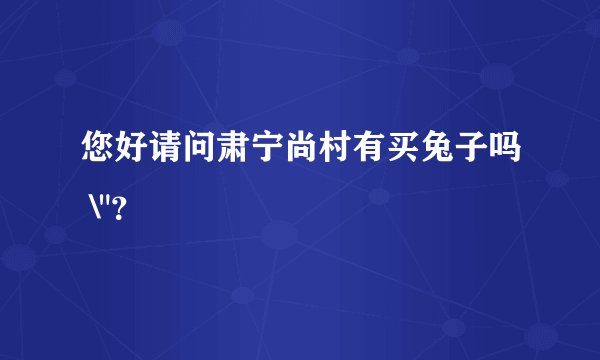 您好请问肃宁尚村有买兔子吗 \