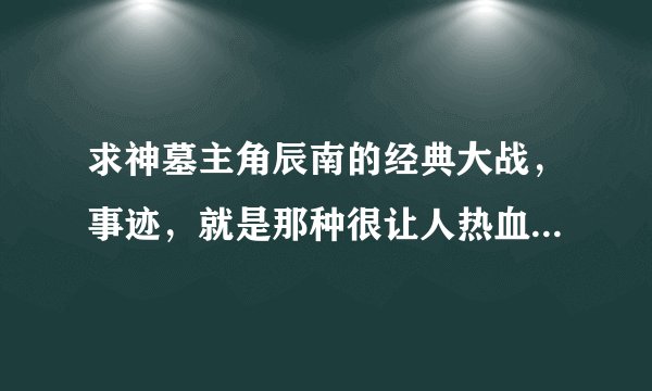 求神墓主角辰南的经典大战，事迹，就是那种很让人热血沸腾的，最好全面一点。比如说弯弓射巨龙，逆天七魔
