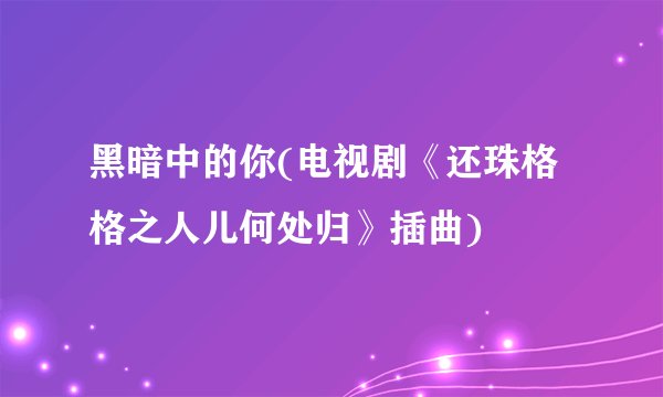 黑暗中的你(电视剧《还珠格格之人儿何处归》插曲)