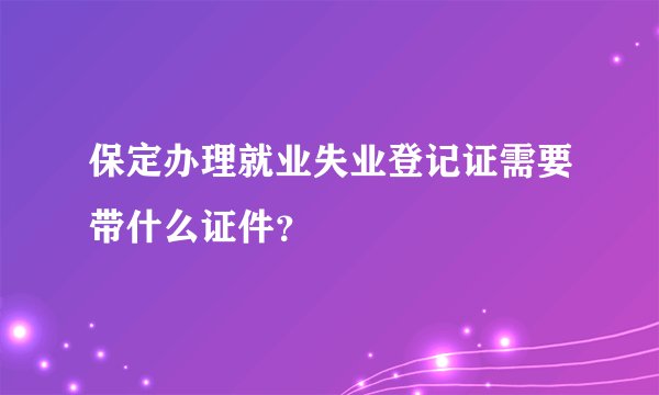 保定办理就业失业登记证需要带什么证件?