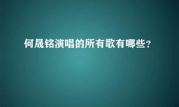 何晟铭演唱的所有歌有哪些?