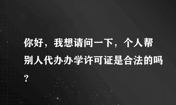 你好，我想请问一下，个人帮别人代办办学许可证是合法的吗？