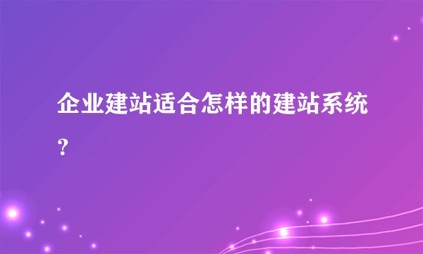 企业建站适合怎样的建站系统？