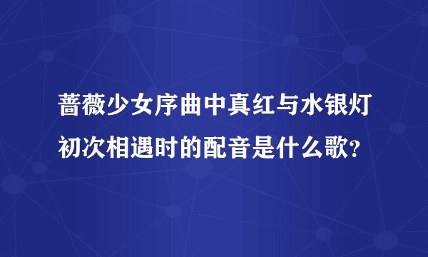 蔷薇少女序曲中真红与水银灯初次相遇时的配音是什么歌？
