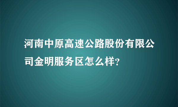 河南中原高速公路股份有限公司金明服务区怎么样？