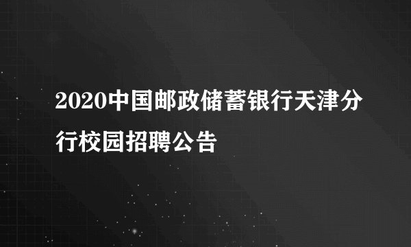 2020中国邮政储蓄银行天津分行校园招聘公告