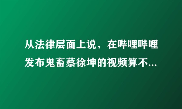 从法律层面上说，在哔哩哔哩发布鬼畜蔡徐坤的视频算不算违法？