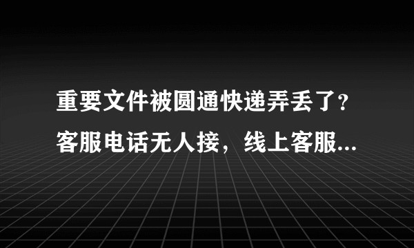 重要文件被圆通快递弄丢了？客服电话无人接，线上客服不回复，微博提问后一个很官方的回复说请让卖家联系发件圆通客服，现在要怎么投诉？文件非常重要造成了损失圆通是否要赔偿？