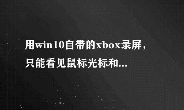 用win10自带的xbox录屏，只能看见鼠标光标和听到视频的声音，就是没视频（黑屏）。要怎么解决呢？